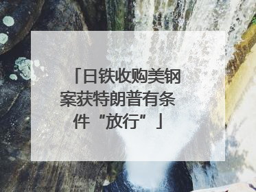 日铁收购美钢案获特朗普有条件“放行”